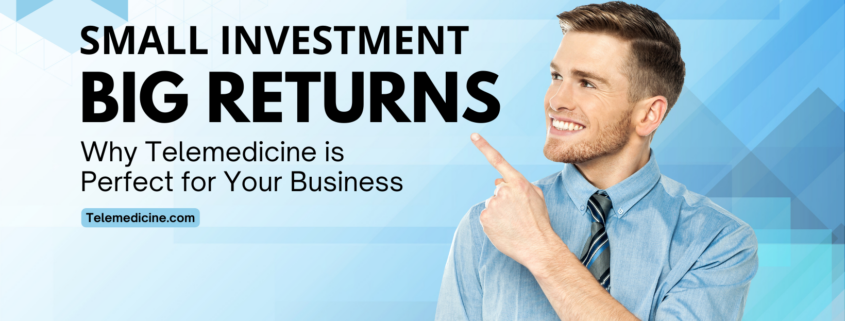Small Investment, Big Returns: Why Telemedicine is Perfect for Your Business